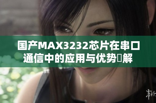 国产MAX3232芯片在串口通信中的应用与优势詳解