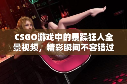 CSGO游戏中的暴躁狂人全景视频，精彩瞬间不容错过