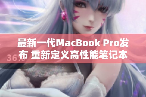 最新一代MacBook Pro发布 重新定义高性能笔记本电脑体验