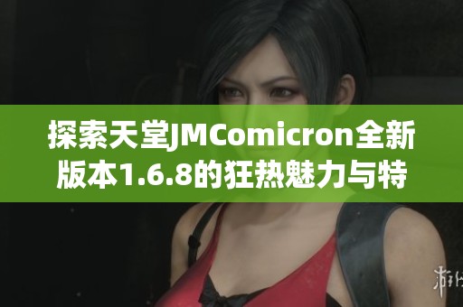 探索天堂JMComicron全新版本1.6.8的狂热魅力与特色功能