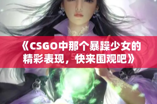 《CSGO中那个暴躁少女的精彩表现，快来围观吧》