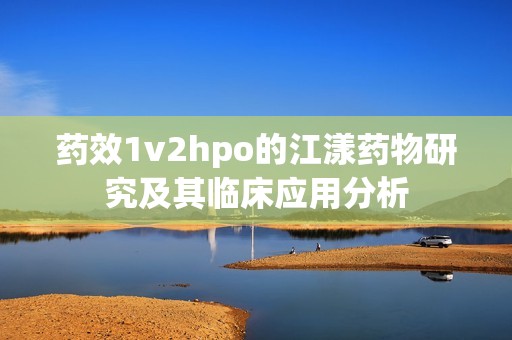 药效1v2hpo的江漾药物研究及其临床应用分析