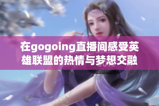 在gogoing直播间感受英雄联盟的热情与梦想交融