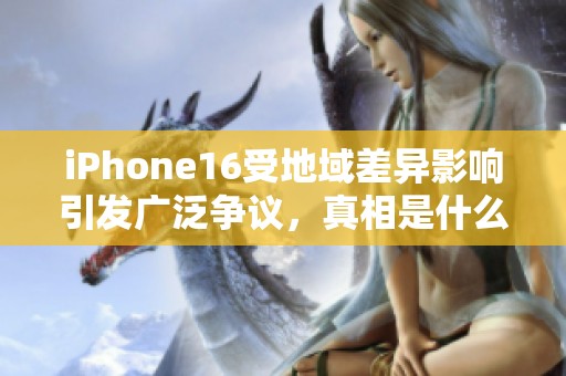 iPhone16受地域差异影响引发广泛争议，真相是什么？