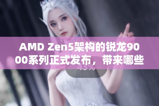 AMD Zen5架构的锐龙9000系列正式发布，带来哪些新特性和亮点