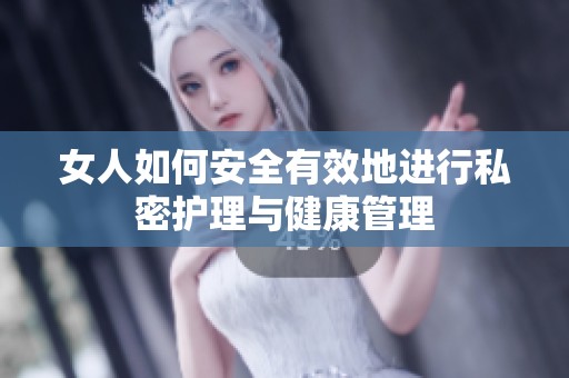 女人如何安全有效地进行私密护理与健康管理