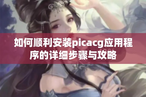 如何顺利安装picacg应用程序的详细步骤与攻略