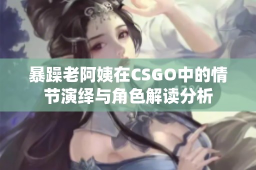 暴躁老阿姨在CSGO中的情节演绎与角色解读分析