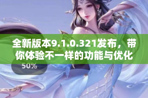 全新版本9.1.0.321发布，带你体验不一样的功能与优化