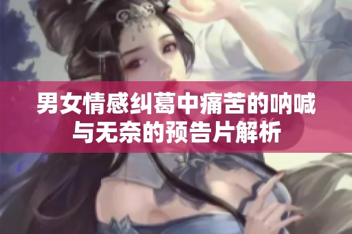 男女情感纠葛中痛苦的呐喊与无奈的预告片解析