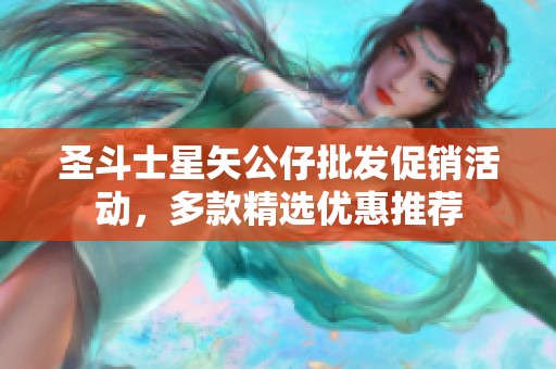 圣斗士星矢公仔批发促销活动，多款精选优惠推荐