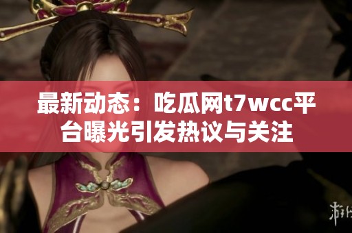 最新动态：吃瓜网t7wcc平台曝光引发热议与关注