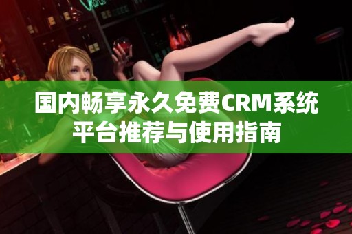 国内畅享永久免费CRM系统平台推荐与使用指南