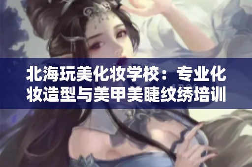 北海玩美化妆学校：专业化妆造型与美甲美睫纹绣培训课程