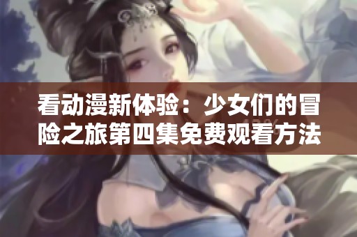 看动漫新体验：少女们的冒险之旅第四集免费观看方法解析