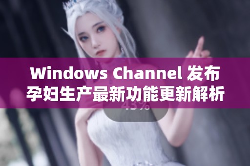 Windows Channel 发布孕妇生产最新功能更新解析