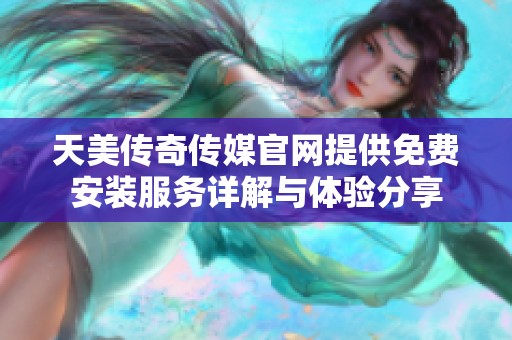 天美传奇传媒官网提供免费安装服务详解与体验分享