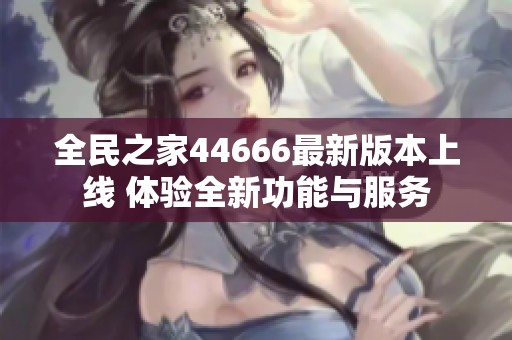 全民之家44666最新版本上线 体验全新功能与服务