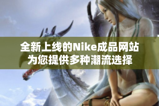 全新上线的Nike成品网站为您提供多种潮流选择