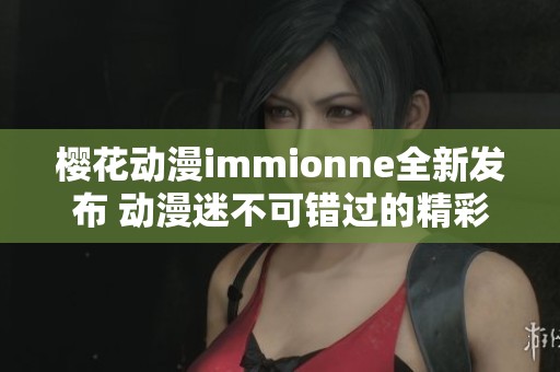 樱花动漫immionne全新发布 动漫迷不可错过的精彩内容