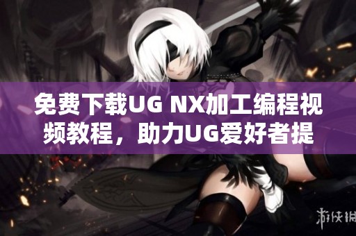 免费下载UG NX加工编程视频教程，助力UG爱好者提升技能