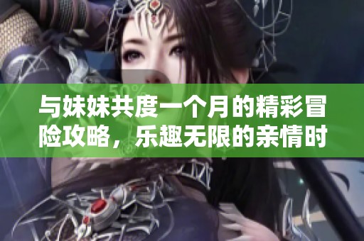 与妹妹共度一个月的精彩冒险攻略，乐趣无限的亲情时光