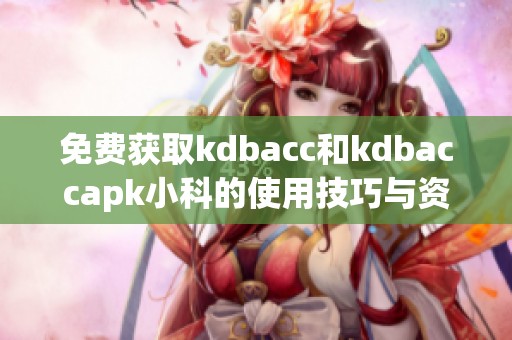 免费获取kdbacc和kdbaccapk小科的使用技巧与资源分享