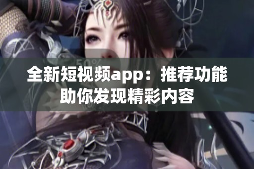 全新短视频app：推荐功能助你发现精彩内容