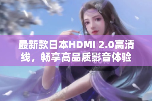 最新款日本HDMI 2.0高清线，畅享高品质影音体验