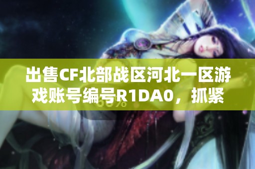 出售CF北部战区河北一区游戏账号编号R1DA0，抓紧机会获取好号