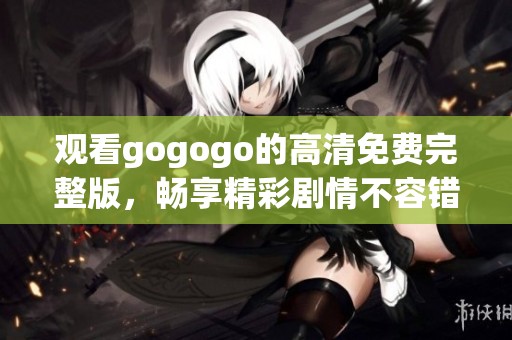 观看gogogo的高清免费完整版，畅享精彩剧情不容错过