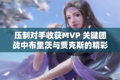 压制对手收获MVP 关键团战中布里茨与贾克斯的精彩表现