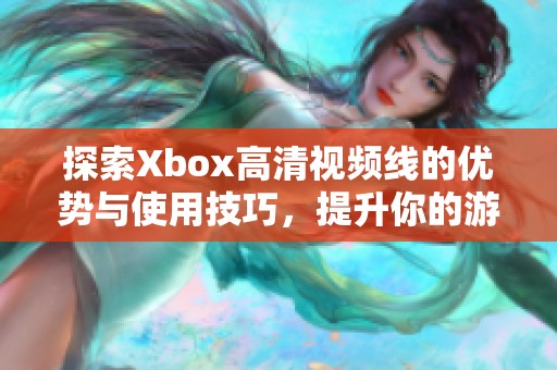 探索Xbox高清视频线的优势与使用技巧，提升你的游戏体验