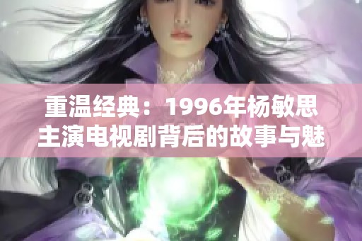 重温经典：1996年杨敏思主演电视剧背后的故事与魅力