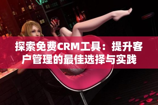 探索免费CRM工具：提升客户管理的最佳选择与实践