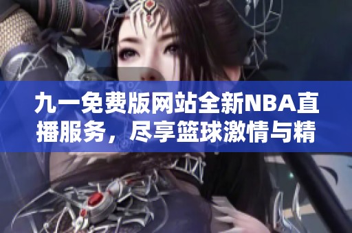 九一免费版网站全新NBA直播服务，尽享篮球激情与精彩赛事