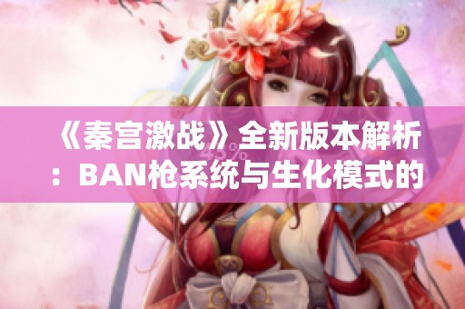 《秦宫激战》全新版本解析：BAN枪系统与生化模式的深度剖析