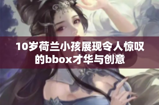 10岁荷兰小孩展现令人惊叹的bbox才华与创意