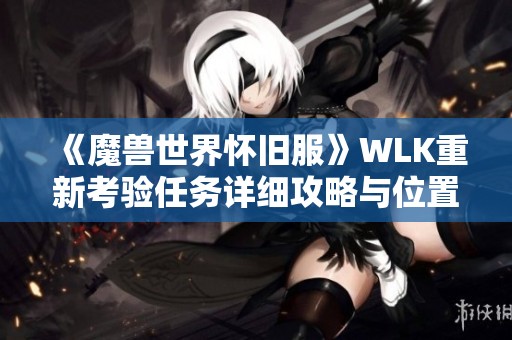 《魔兽世界怀旧服》WLK重新考验任务详细攻略与位置介绍