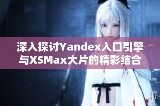 深入探讨Yandex入口引擎与XSMax大片的精彩结合