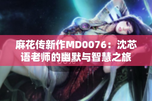 麻花传新作MD0076：沈芯语老师的幽默与智慧之旅