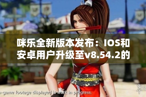 咪乐全新版本发布：IOS和安卓用户升级至v8.54.2的精彩体验