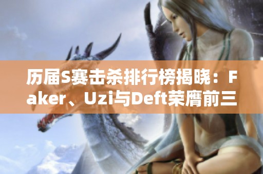 历届S赛击杀排行榜揭晓：Faker、Uzi与Deft荣膺前三名