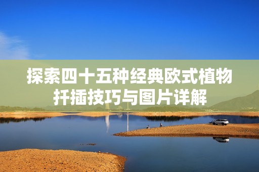 探索四十五种经典欧式植物扦插技巧与图片详解