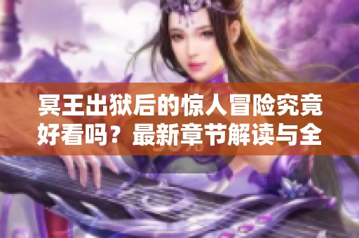 冥王出狱后的惊人冒险究竟好看吗？最新章节解读与全文必读