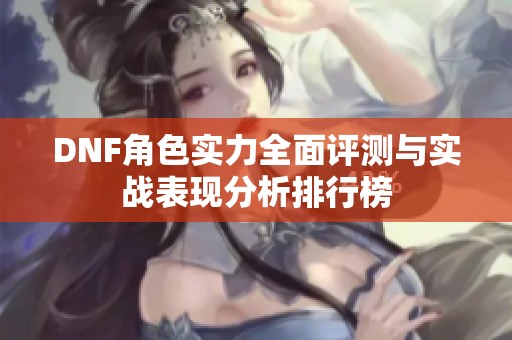 DNF角色实力全面评测与实战表现分析排行榜