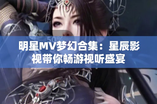 明星MV梦幻合集：星辰影视带你畅游视听盛宴