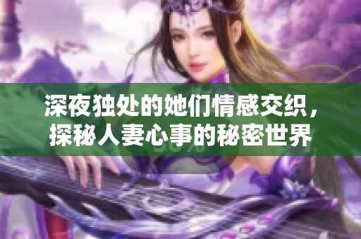 深夜独处的她们情感交织，探秘人妻心事的秘密世界