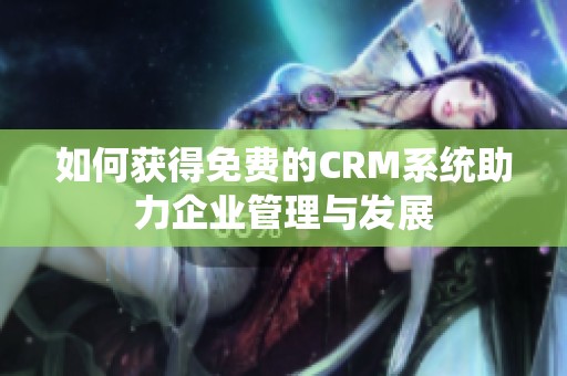 如何获得免费的CRM系统助力企业管理与发展