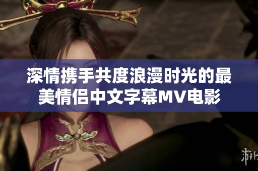 深情携手共度浪漫时光的最美情侣中文字幕MV电影